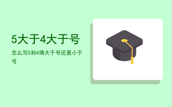 5大于4大于号怎么写，5和4填大于号还是小于号