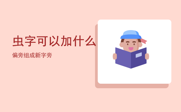 虫字可以加什么偏旁组成新字，虫字可以加什么旁