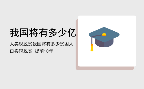 我国将有多少亿人实现脱贫「我国将有多少贫困人口实现脱贫,提前10年」