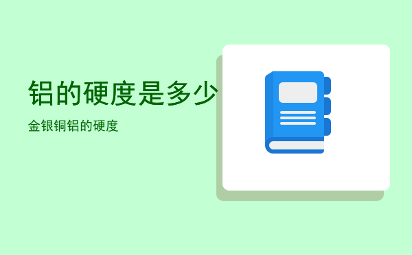 铝的硬度是多少「金银铜铝的硬度」