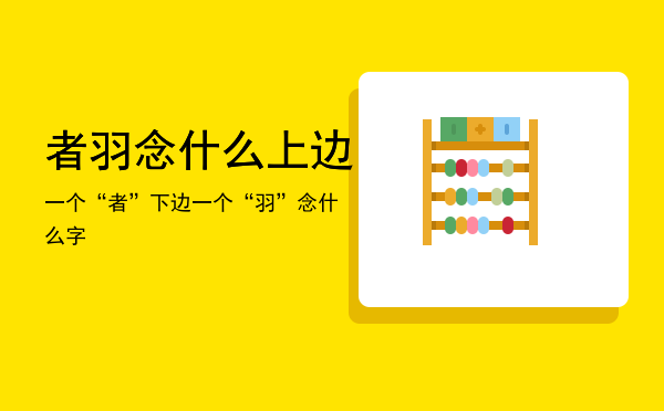 者羽念什么「上边一个“者”下边一个“羽”念什么字」