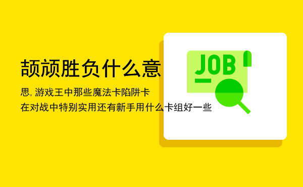 颉颃胜负什么意思,游戏王中那些魔法卡陷阱卡在对战中特别实用还有新手用什么卡组好一些