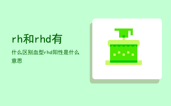 rh和rhd有什么区别「血型rhd阳性是什么意思」