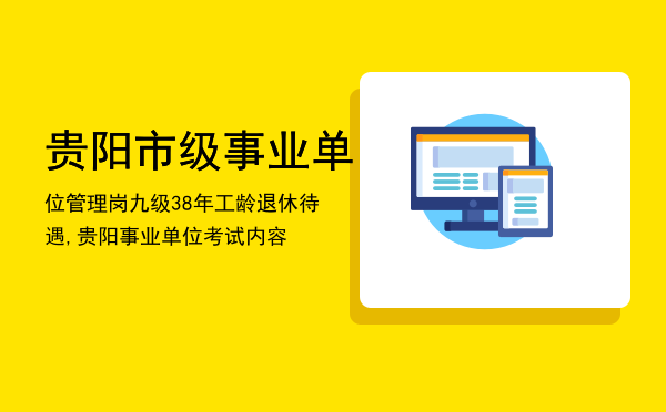 贵阳市级事业单位管理岗九级38年工龄退休待遇,贵阳事业单位考试内容