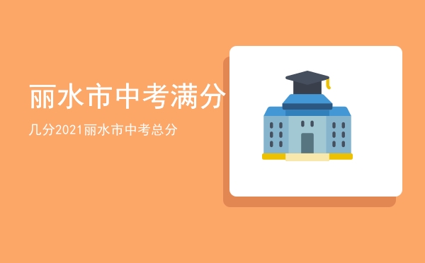 丽水市中考满分几分「2021丽水市中考总分」