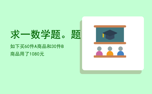 求一数学题。题如下，买60件A商品和30件B商品用了1080元