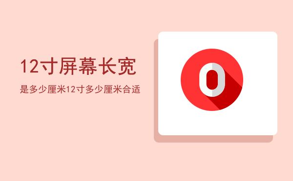 12寸屏幕长宽是多少厘米，12寸多少厘米合适