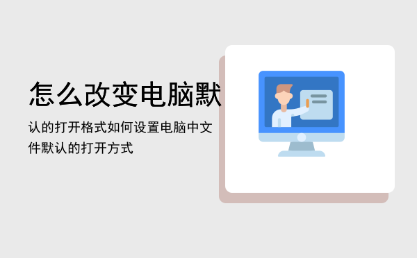 怎么改变电脑默认的打开格式，如何设置电脑中文件默认的打开方式