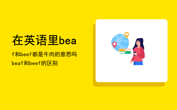 在英语里beaf和beef都是牛肉的意思吗「beaf和beef的区别」