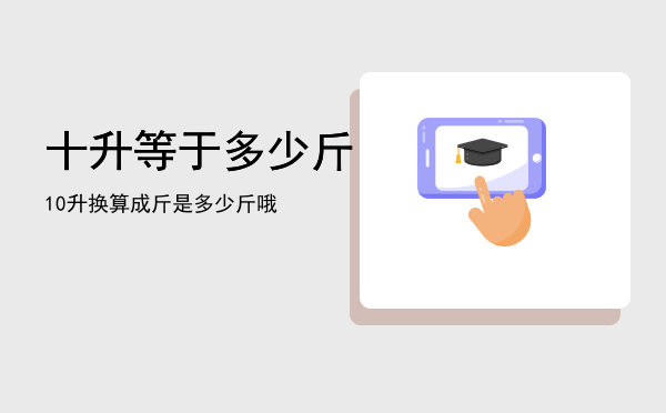 十升等于多少斤「10升换算成斤是多少斤哦」