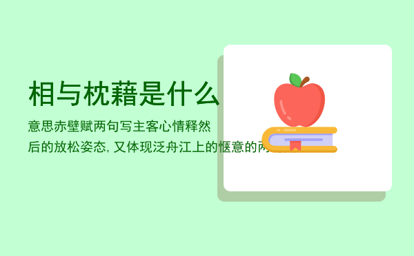 相与枕藉是什么意思「赤壁赋两句写主客心情释然后的放松姿态,又体现泛舟江上的惬意的两句是」