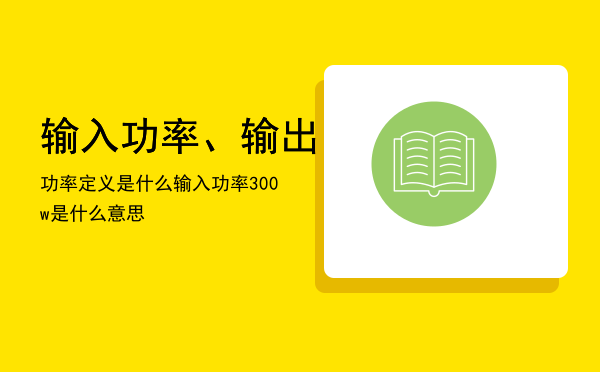 输入功率、输出功率定义是什么，输入功率300w是什么意思