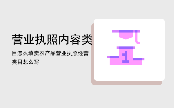 营业执照内容类目怎么填「卖农产品营业执照经营类目怎么写」