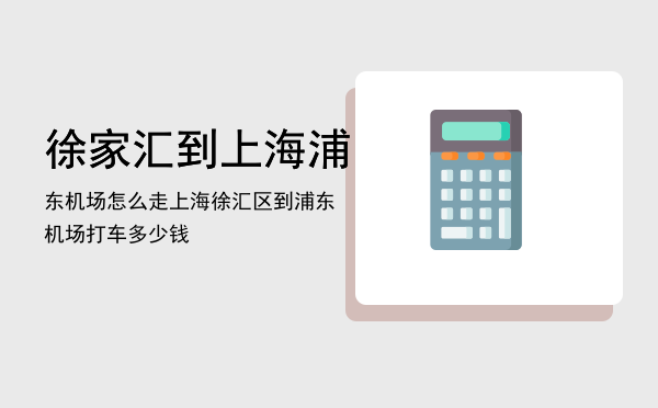 徐家汇到上海浦东机场怎么走，上海徐汇区到浦东机场打车多少钱