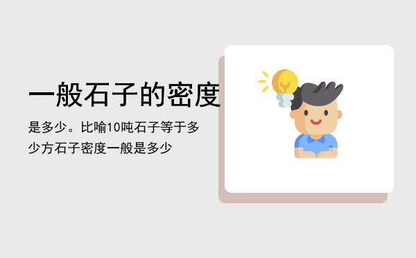 一般石子的密度是多少。比喻10吨石子等于多少方「石子密度一般是多少」