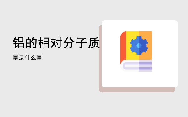 铝的相对分子质量是什么（铝的相对分子质量）