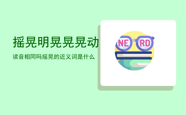 摇晃明晃晃晃动读音相同吗「摇晃的近义词是什么」