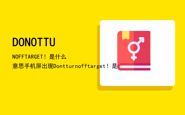 DONOTTUNOFFTARGET！是什么意思（手机屏出現Dont turn off target！是什么意思）