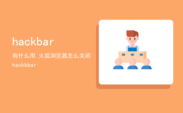 hackbar有什么用,火狐浏览器怎么关闭hackbbar