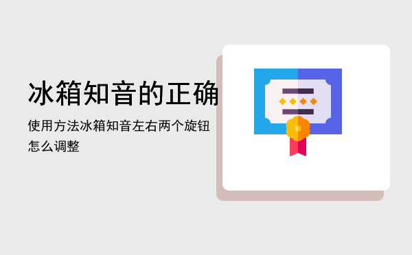 冰箱知音的正确使用方法（冰箱知音左右两个旋钮怎么调整）