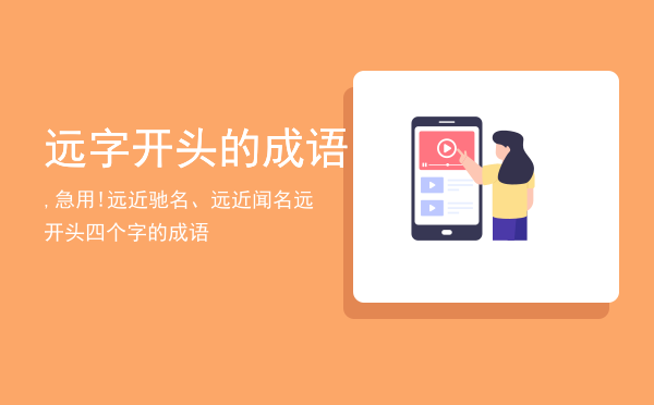 远字开头的成语,急用!远近驰名、远近闻名「远开头四个字的成语」