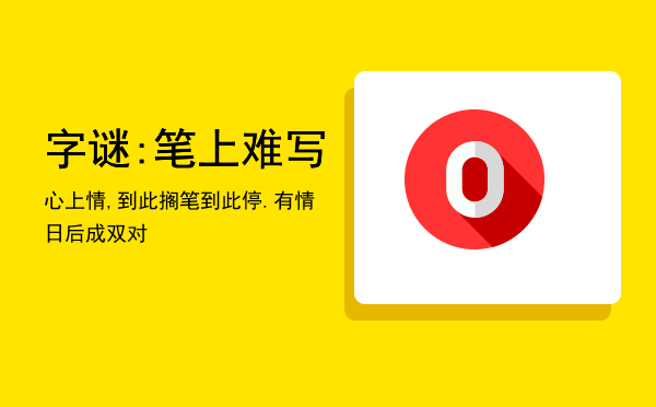 字谜:笔上难写心上情,到此搁笔到此停.有情日后成双对（字谜:笔上难写心上情,到此搁笔到此停.有情）