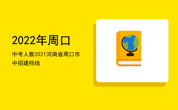 2022年周口中考人数「2021河南省周口市中招建档线」