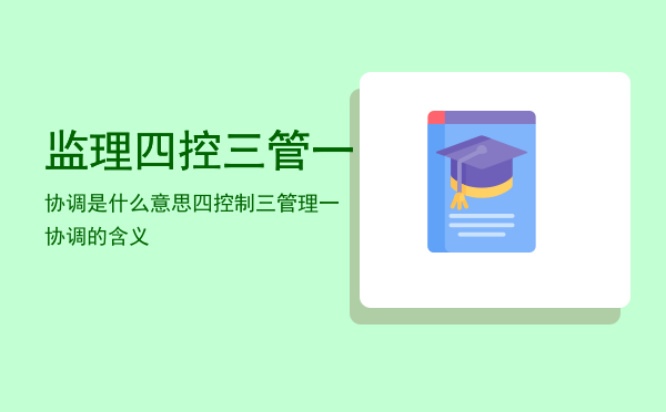 监理四控三管一协调是什么意思「四控制三管理一协调的含义」