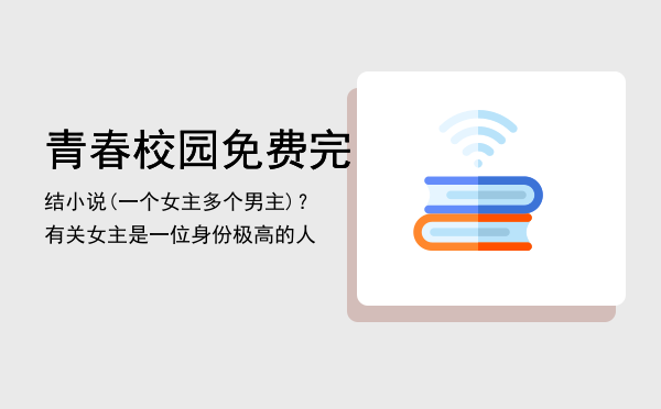 青春校园免费完结小说(一个女主多个男主)？，有关女主是一位身份极高的人