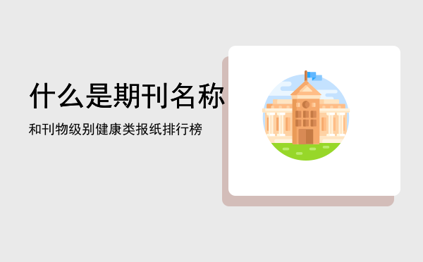 什么是期刊名称和刊物级别「健康类报纸排行榜」