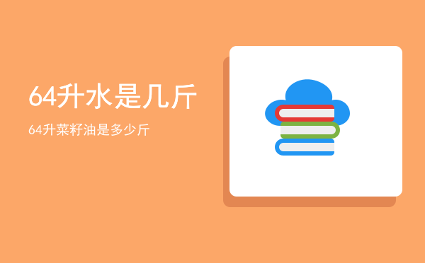 64升水是几斤，64升菜籽油是多少斤