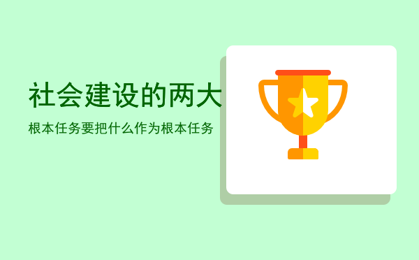 社会建设的两大根本任务「要把什么作为根本任务」