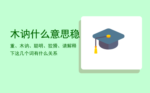 木讷什么意思（稳重、木讷、聪明、狡猾、请解释下这几个词有什么关系）