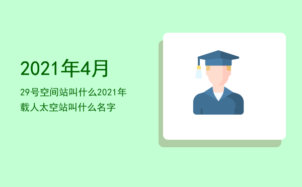 2021年4月29号空间站叫什么（2021年载人太空站叫什么名字）