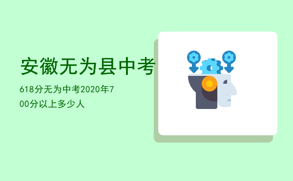 安徽无为县中考618分「无为中考2020年700分以上多少人」