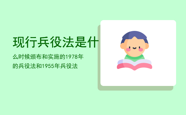 现行兵役法是什么时候颁布和实施的（1978年的兵役法和1955年兵役法）