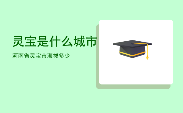 灵宝是什么城市「河南省灵宝市海拔多少」