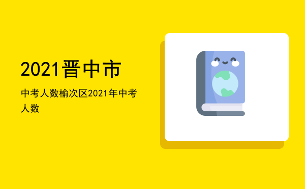 2021晋中市中考人数，榆次区2021年中考人数