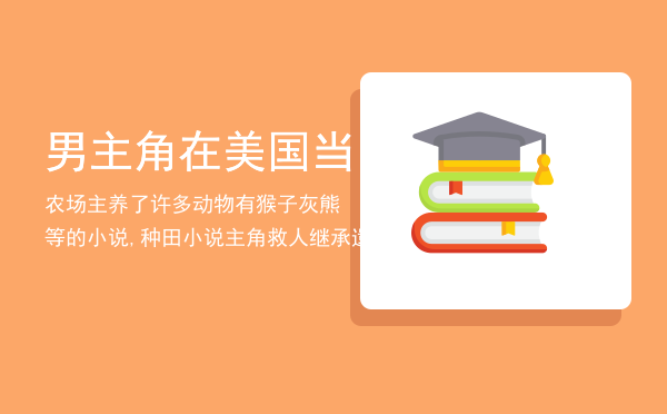 男主角在美国当农场主养了许多动物有猴子灰熊等的小说,种田小说主角救人继承遗产.上国外有牧场