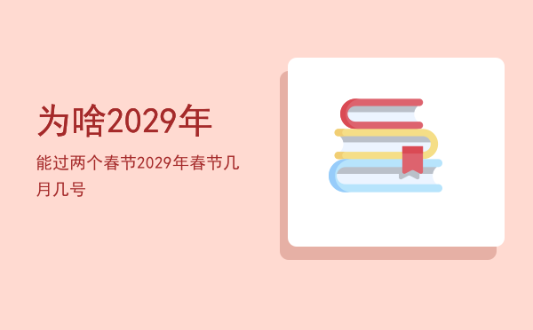 为啥2029年能过两个春节，2029年春节几月几号