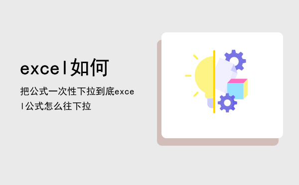 excel如何把公式一次性下拉到底「excel公式怎么往下拉」