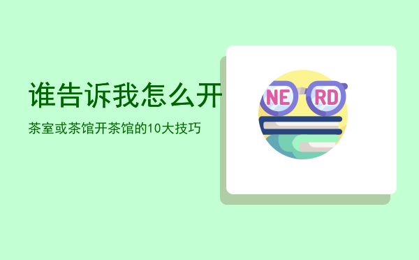 谁告诉我怎么开茶室或茶馆「开茶馆的10大技巧」