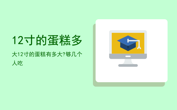 12寸的蛋糕多大「12寸的蛋糕有多大?够几个人吃」