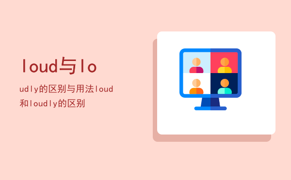 loud与loudly的区别与用法「loud 和loudly的区别」