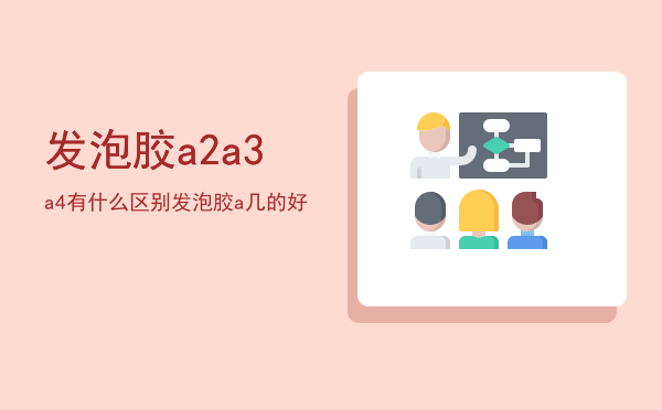 发泡胶a2a3a4有什么区别，发泡胶a几的好