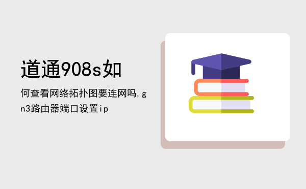 道通908s如何查看网络拓扑图要连网吗,gn3路由器端口设置ip