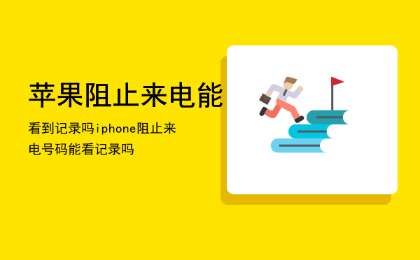 苹果阻止来电能看到记录吗「iphone阻止来电号码能看记录吗」