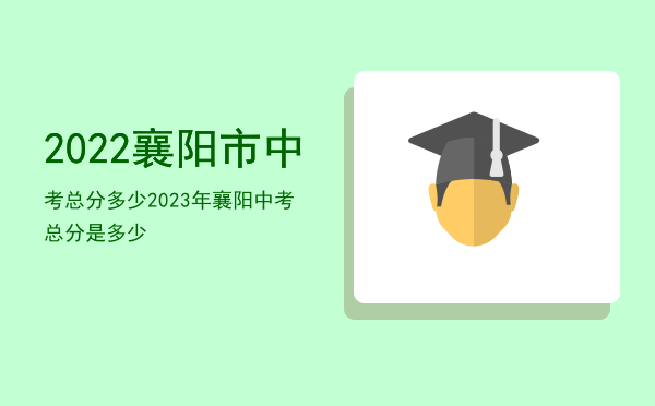 2022襄阳市中考总分多少「2023年襄阳中考总分是多少」