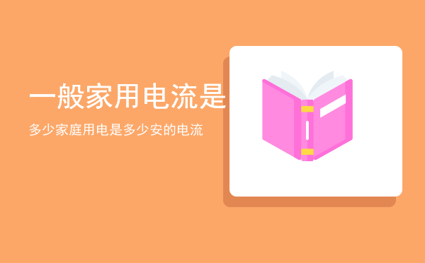 一般家用电流是多少「家庭用电是多少安的电流」