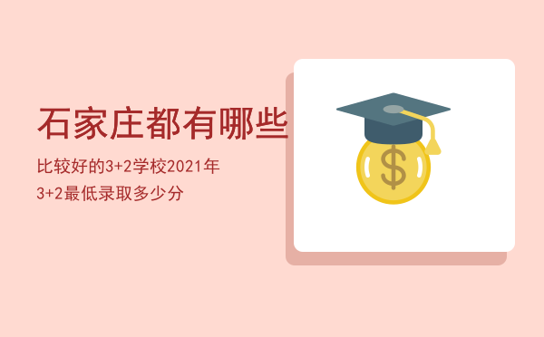 石家庄都有哪些比较好的3+2学校，2021年3+2最低录取多少分